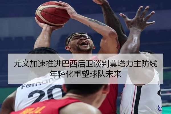 尤文加速推进巴西后卫谈判莫塔力主防线年轻化重塑球队未来