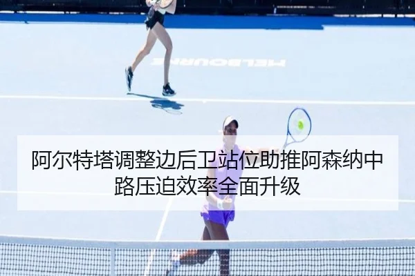 阿尔特塔调整边后卫站位助推阿森纳中路压迫效率全面升级