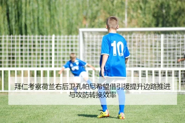 拜仁考察荷兰右后卫孔帕尼希望借引援提升边路推进与攻防转换效率
