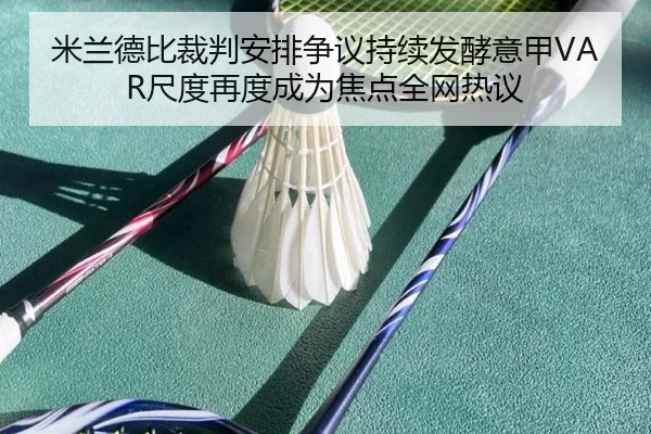 米兰德比裁判安排争议持续发酵意甲VAR尺度再度成为焦点全网热议