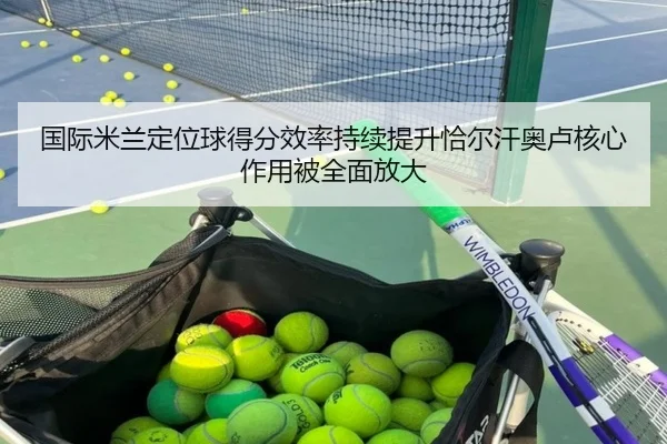 国际米兰定位球得分效率持续提升恰尔汗奥卢核心作用被全面放大
