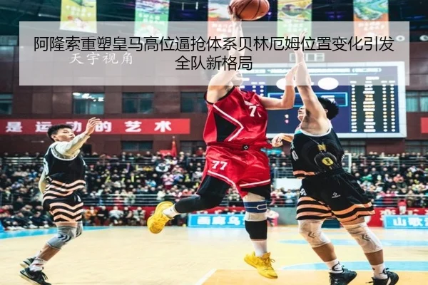 阿隆索重塑皇马高位逼抢体系贝林厄姆位置变化引发全队新格局