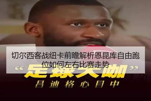 切尔西客战纽卡前瞻解析恩昆库自由跑位如何左右比赛走势