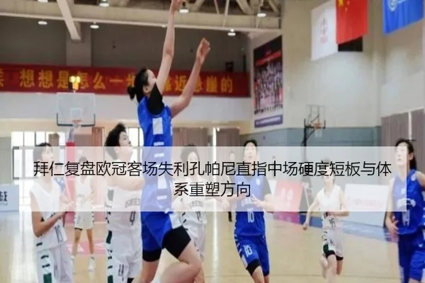 拜仁复盘欧冠客场失利孔帕尼直指中场硬度短板与体系重塑方向